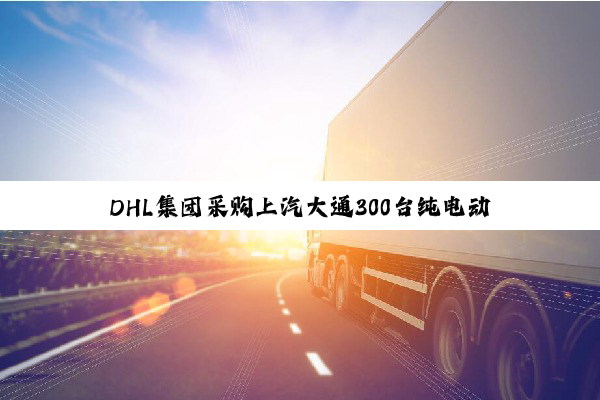 DHL集团采购上汽大通300台纯电动物流车