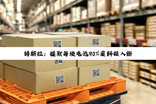 特斯拉：提取每块电池90%废料投入新电池生产中