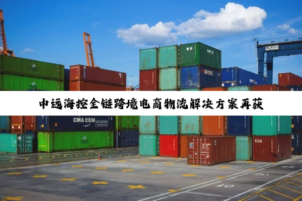 中远海控全链跨境电商物流解决方案再获新突破