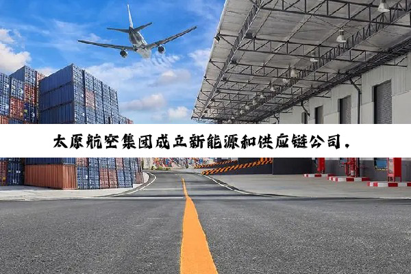 太原航空集团成立新能源和供应链公司，注册资本合计1亿