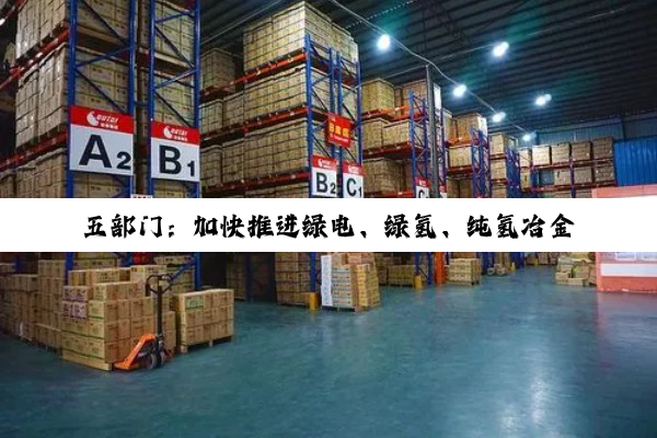 五部门：加快推进绿电、绿氢、纯氢冶金一体化工艺技术和装备中试验证和产业化